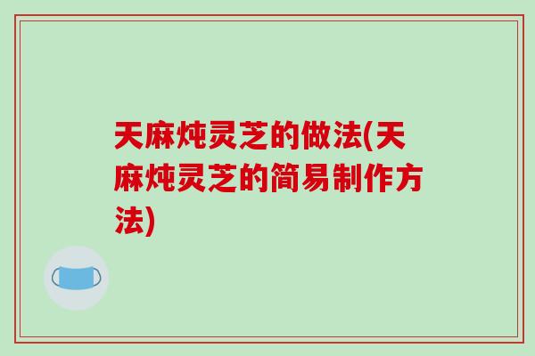 天麻炖灵芝的做法(天麻炖灵芝的简易制作方法)