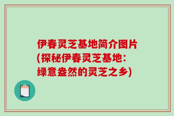 伊春灵芝基地简介图片(探秘伊春灵芝基地：绿意盎然的灵芝之乡)