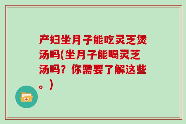 产妇坐月子能吃灵芝煲汤吗(坐月子能喝灵芝汤吗?你需要了解这些。) 产妇坐月子能吃灵芝煲汤吗(坐月子能喝灵芝汤吗?你需要了解这些。)