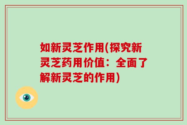如新灵芝作用(探究新灵芝药用价值:全面了解新灵芝的作用) 如新灵芝作用(探究新灵芝药用价值:全面了解新灵芝的作用)