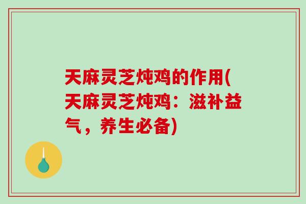 天麻灵芝炖鸡的作用(天麻灵芝炖鸡:滋补益气,养生必备) 天麻灵芝炖鸡的作用(天麻灵芝炖鸡:滋补益气,养生必备)