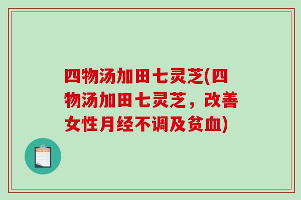 四物汤加田七灵芝(四物汤加田七灵芝，改善女性不调及贫)