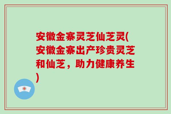 安徽金寨灵芝仙芝灵(安徽金寨出产珍贵灵芝和仙芝，助力健康养生)