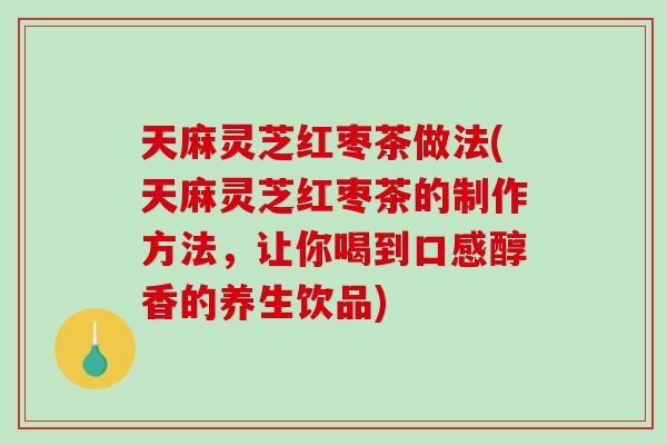 天麻灵芝红枣茶做法(天麻灵芝红枣茶的制作方法,让你喝到口感醇香的养生饮品) 天麻灵芝红枣茶做法(天麻灵芝红枣茶的制作方法,让你喝到口感醇香的养生饮品)