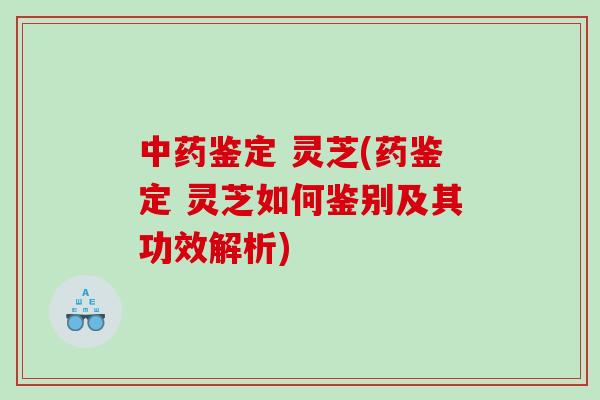 鉴定 灵芝(药鉴定 灵芝如何鉴别及其功效解析)