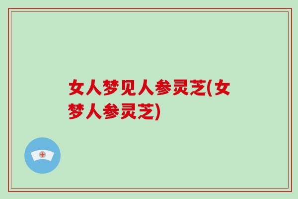 女人梦见人参灵芝(女梦人参灵芝) 女人梦见人参灵芝(女梦人参灵芝)