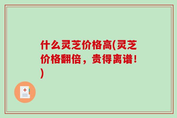 什么灵芝价格高(灵芝价格翻倍,贵得离谱!) 什么灵芝价格高(灵芝价格翻倍,贵得离谱!)