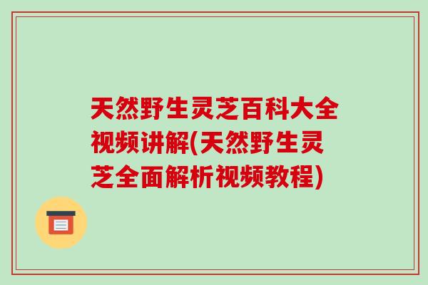 天然野生灵芝百科大全视频讲解(天然野生灵芝全面解析视频教程) 天然野生灵芝百科大全视频讲解(天然野生灵芝全面解析视频教程)