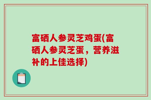 富硒人参灵芝鸡蛋(富硒人参灵芝蛋，营养滋补的上佳选择)
