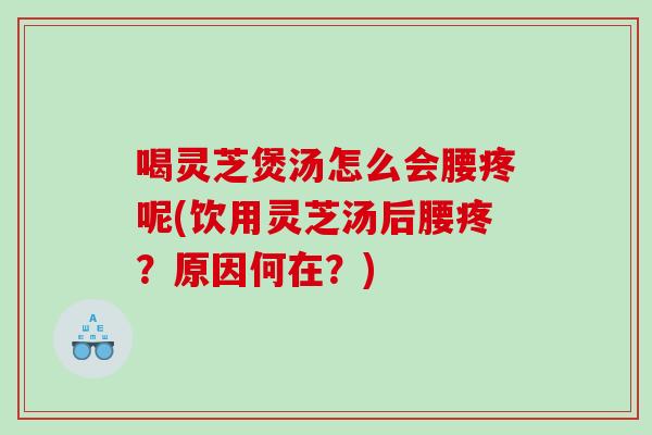 喝灵芝煲汤怎么会腰疼呢(饮用灵芝汤后腰疼？原因何在？)