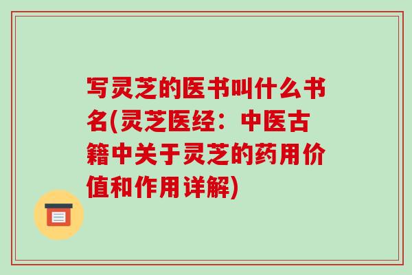 写灵芝的医书叫什么书名(灵芝医经：中医古籍中关于灵芝的药用价值和作用详解)