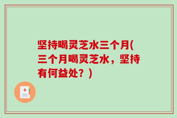 坚持喝灵芝水三个月(三个月喝灵芝水，坚持有何益处？)