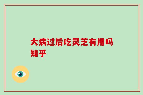 大过后吃灵芝有用吗知乎