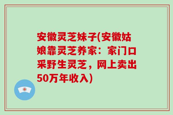 安徽灵芝妹子(安徽姑娘靠灵芝养家:家门口采野生灵芝,网上卖出50万年收入) 安徽灵芝妹子(安徽姑娘靠灵芝养家:家门口采野生灵芝,网上卖出50万年收入)