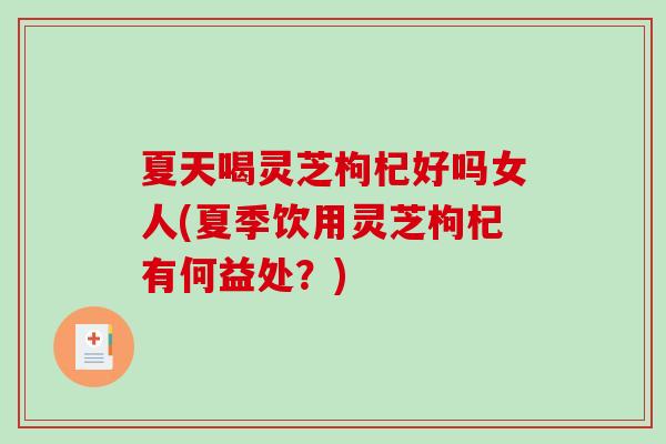 夏天喝灵芝枸杞好吗女人(夏季饮用灵芝枸杞有何益处？)
