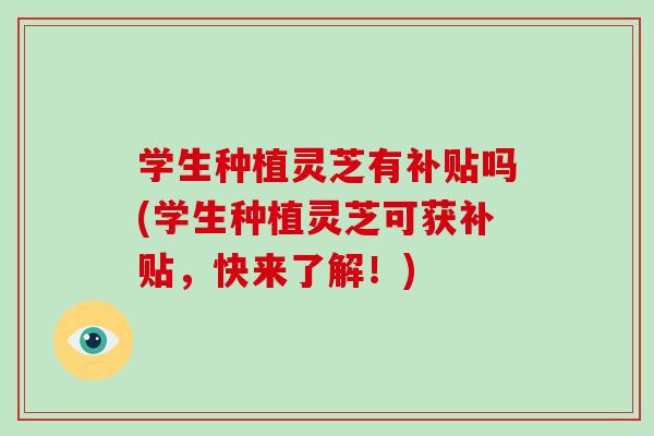 学生种植灵芝有补贴吗(学生种植灵芝可获补贴，快来了解！)