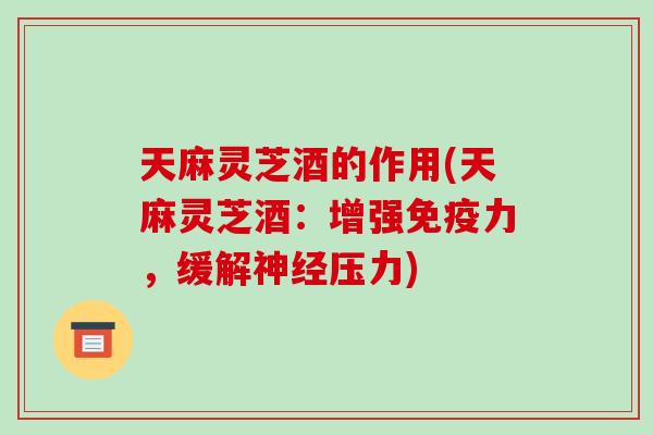 天麻灵芝酒的作用(天麻灵芝酒：增强免疫力，缓解压力)