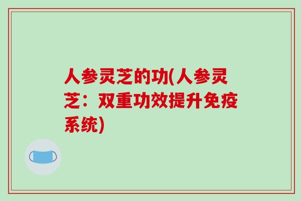 人参灵芝的功(人参灵芝：双重功效提升免疫系统)