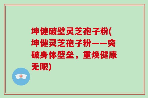 坤健破壁灵芝孢子粉(坤健灵芝孢子粉——突破身体壁垒,重焕健康无限) 坤健破壁灵芝孢子粉(坤健灵芝孢子粉——突破身体壁垒,重焕健康无限)