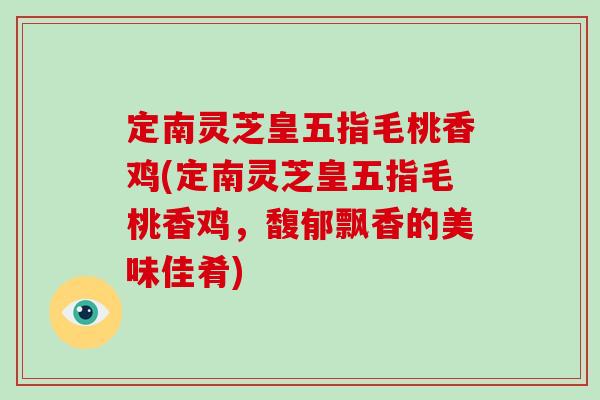 定南灵芝皇五指毛桃香鸡(定南灵芝皇五指毛桃香鸡，馥郁飘香的美味佳肴)