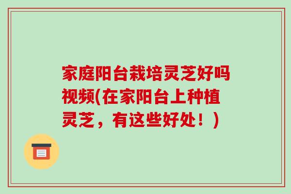 家庭阳台栽培灵芝好吗视频(在家阳台上种植灵芝，有这些好处！)