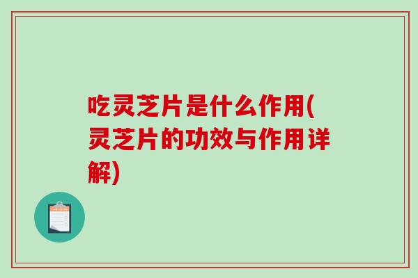 吃灵芝片是什么作用(灵芝片的功效与作用详解)