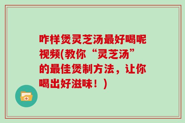 咋样煲灵芝汤好喝呢视频(教你“灵芝汤”的佳煲制方法，让你喝出好滋味！)