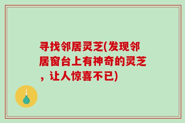 寻找邻居灵芝(发现邻居窗台上有神奇的灵芝，让人惊喜不已)