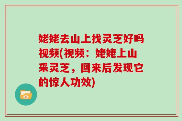 姥姥去山上找灵芝好吗视频(视频：姥姥上山采灵芝，回来后发现它的惊人功效)