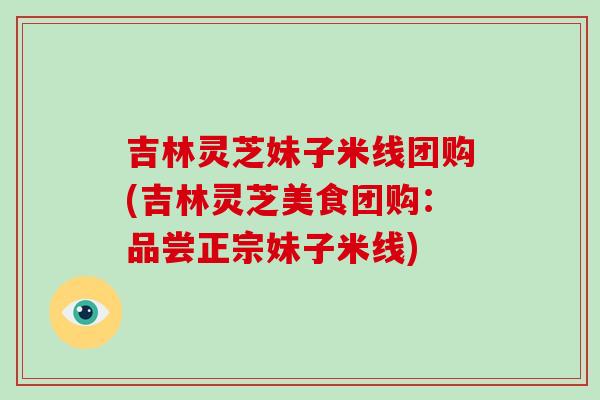 吉林灵芝妹子米线团购(吉林灵芝美食团购：品尝正宗妹子米线)