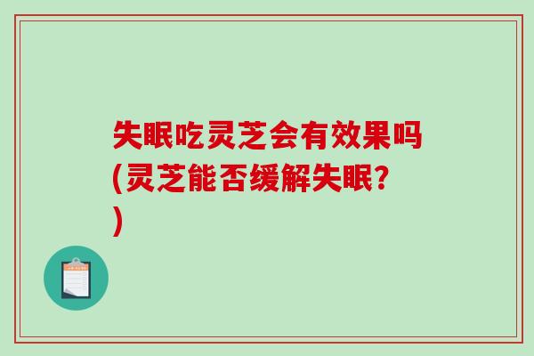 吃灵芝会有效果吗(灵芝能否缓解？)