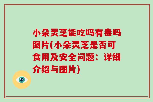 小朵灵芝能吃吗有毒吗图片(小朵灵芝是否可食用及安全问题：详细介绍与图片)