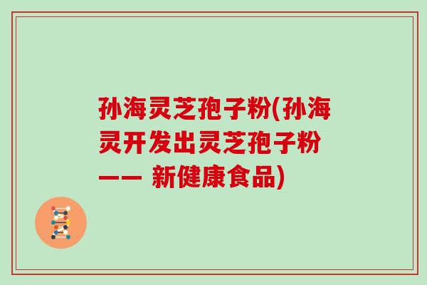 孙海灵芝孢子粉(孙海灵开发出灵芝孢子粉 —— 新健康食品)