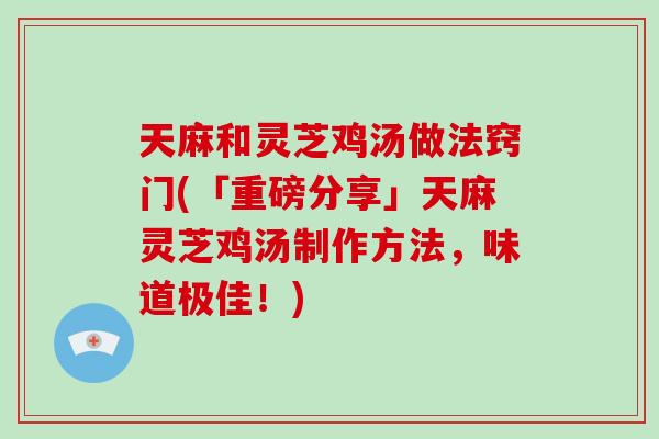天麻和灵芝鸡汤做法窍门(「重磅分享」天麻灵芝鸡汤制作方法，味道极佳！)