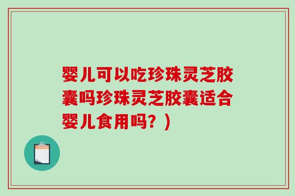 婴儿可以吃珍珠灵芝胶囊吗珍珠灵芝胶囊适合婴儿食用吗？)