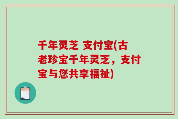 千年灵芝 支付宝(古老珍宝千年灵芝,支付宝与您共享福祉) 千年灵芝 支付宝(古老珍宝千年灵芝,支付宝与您共享福祉)