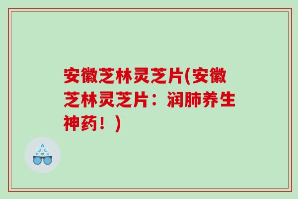 安徽芝林灵芝片(安徽芝林灵芝片：润养生神药！)