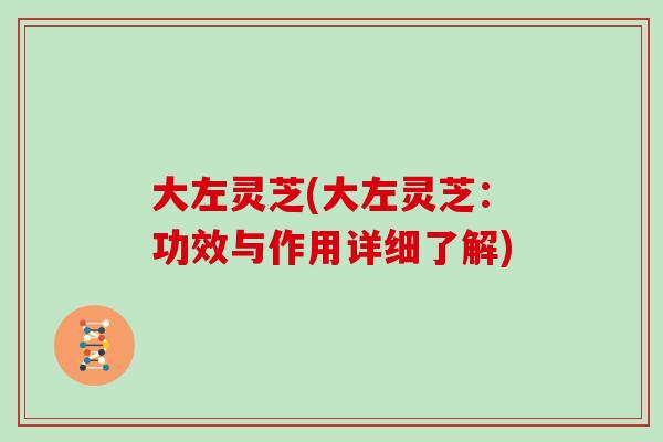 大左灵芝(大左灵芝：功效与作用详细了解)
