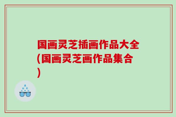 国画灵芝插画作品大全(国画灵芝画作品集合)