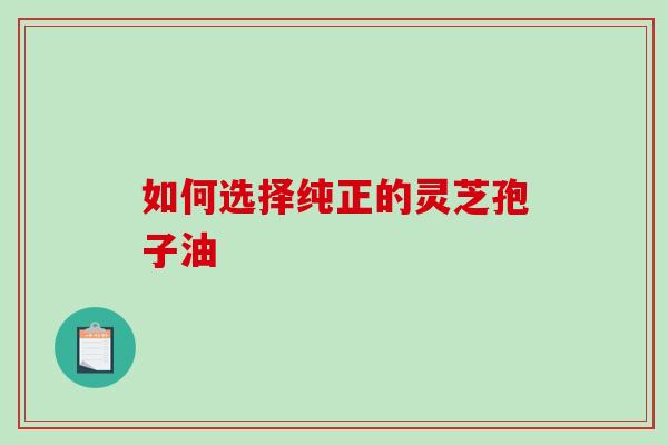 如何选择纯正的灵芝孢子油