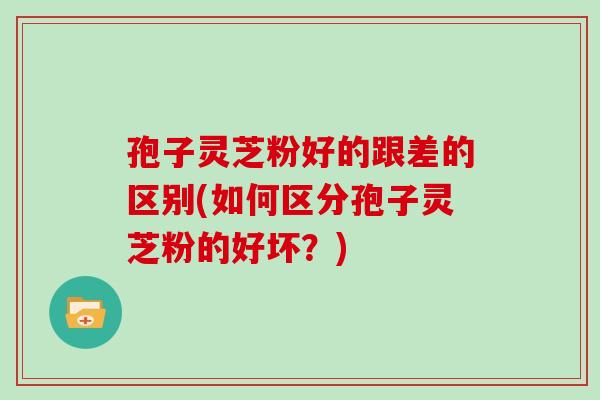 孢子灵芝粉好的跟差的区别(如何区分孢子灵芝粉的好坏？)