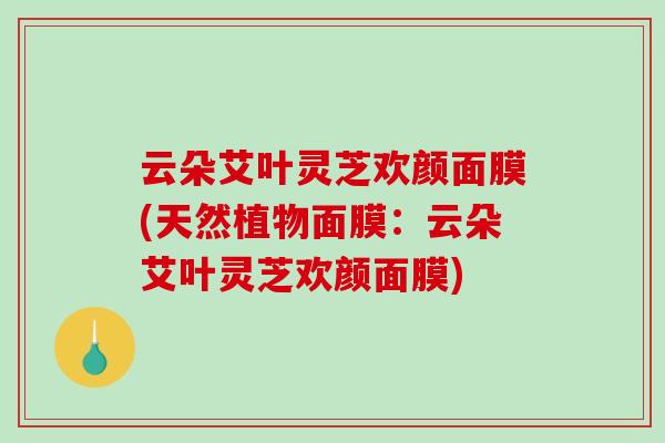 云朵艾叶灵芝欢颜面膜(天然植物面膜：云朵艾叶灵芝欢颜面膜)