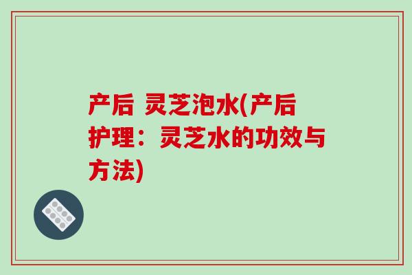 产后 灵芝泡水(产后护理：灵芝水的功效与方法)