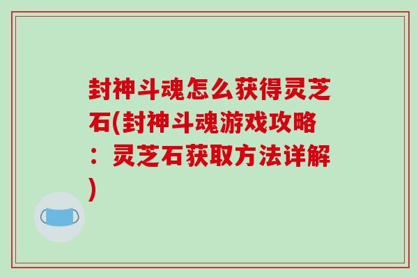 封神斗魂怎么获得灵芝石(封神斗魂游戏攻略：灵芝石获取方法详解)