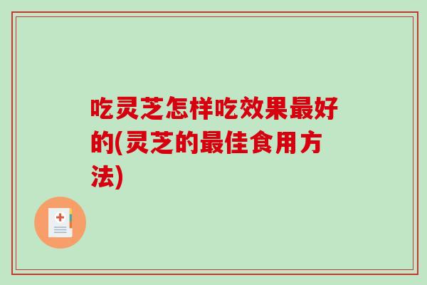 吃灵芝怎样吃效果好的(灵芝的佳食用方法)