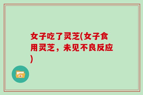 女子吃了灵芝(女子食用灵芝，未见不良反应)