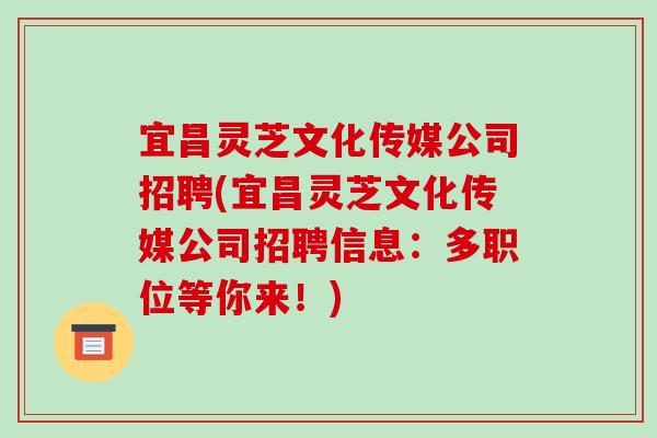 宜昌灵芝文化传媒公司招聘(宜昌灵芝文化传媒公司招聘信息：多职位等你来！)