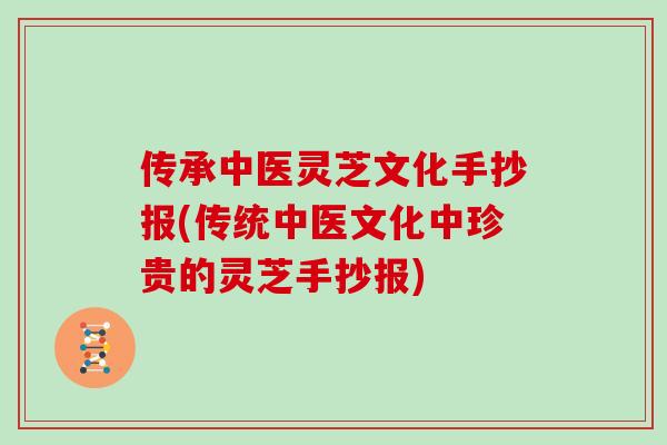 传承中医灵芝文化手抄报(传统中医文化中珍贵的灵芝手抄报)