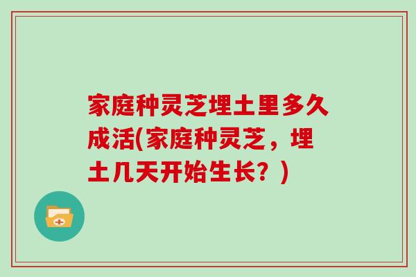 家庭种灵芝埋土里多久成活(家庭种灵芝，埋土几天开始生长？)