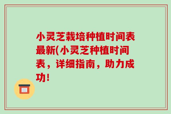 小灵芝栽培种植时间表新(小灵芝种植时间表，详细指南，助力成功！